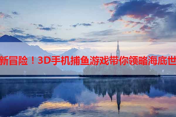 全新冒险！3D手机捕鱼游戏带你领略海底世界