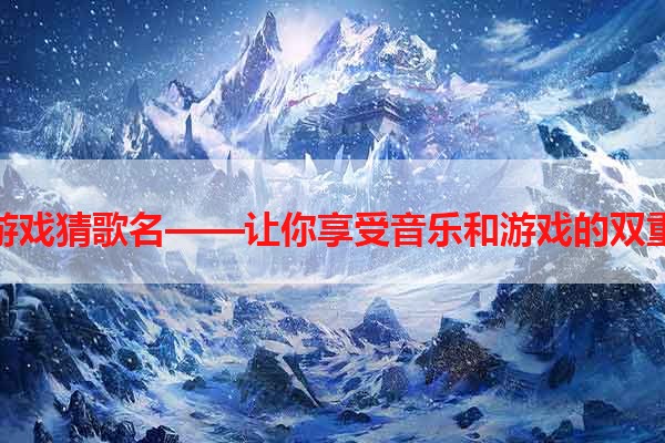 手机游戏猜歌名——让你享受音乐和游戏的双重乐趣