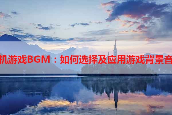 手机游戏BGM：如何选择及应用游戏背景音乐