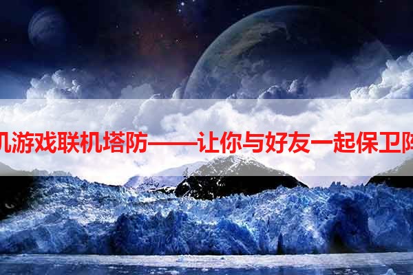 手机游戏联机塔防——让你与好友一起保卫阵地