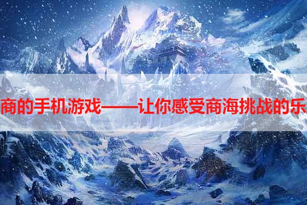 跑商的手机游戏——让你感受商海挑战的乐趣