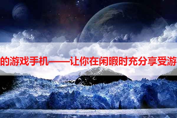 杀时间的游戏手机——让你在闲暇时充分享受游戏乐趣