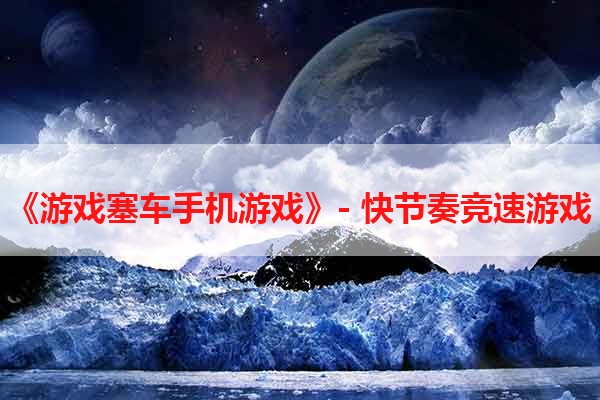 《游戏塞车手机游戏》- 快节奏竞速游戏