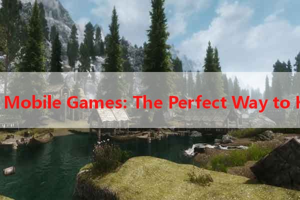 Exciting Mobile Games: The Perfect Way to Kill Time