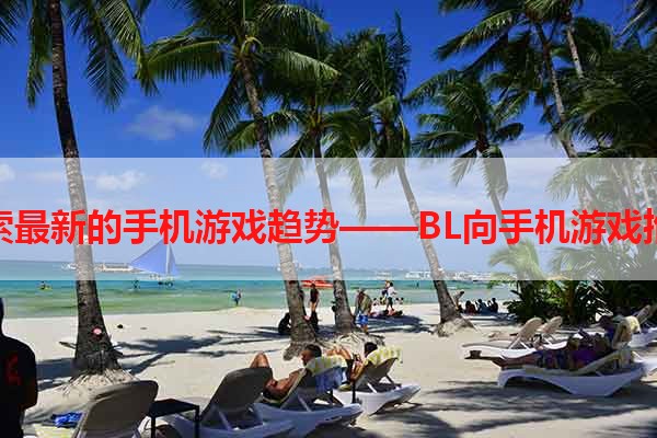 探索最新的手机游戏趋势——BL向手机游戏推荐