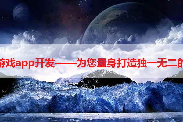 深圳手机游戏app开发——为您量身打造独一无二的游戏体验