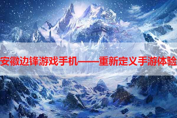 安徽边锋游戏手机——重新定义手游体验