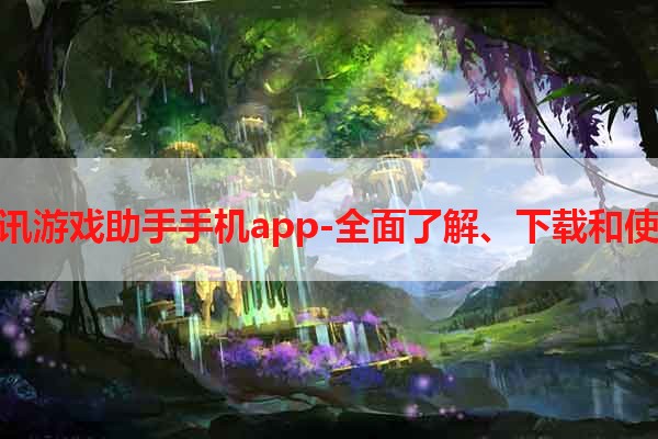 腾讯游戏助手手机app-全面了解、下载和使用