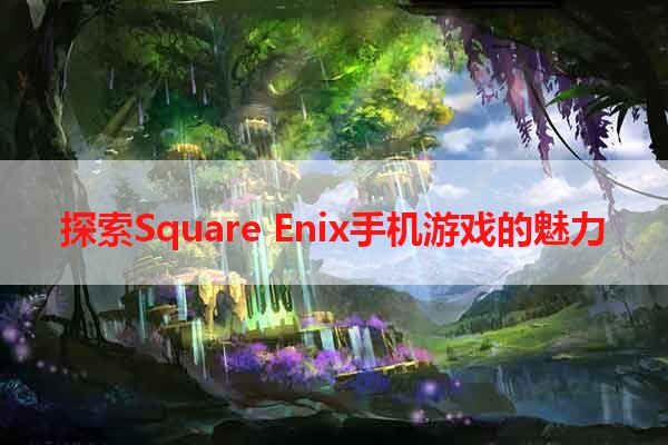 探索Square Enix手机游戏的魅力