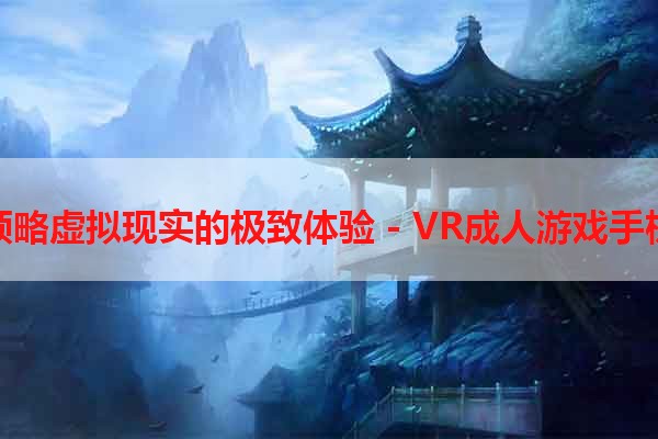 领略虚拟现实的极致体验 - VR成人游戏手机