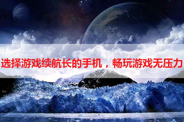 选择游戏续航长的手机，畅玩游戏无压力