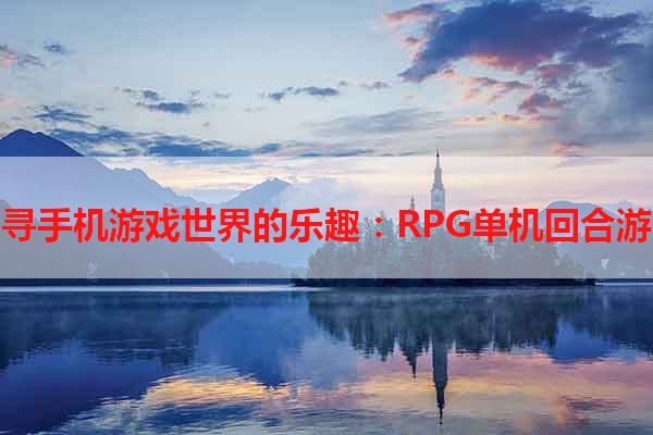 探寻手机游戏世界的乐趣：RPG单机回合游戏