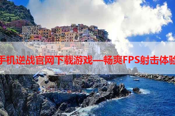 手机逆战官网下载游戏—畅爽FPS射击体验