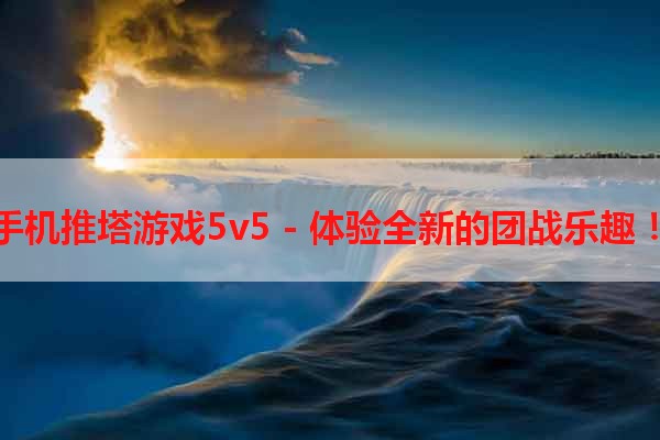 手机推塔游戏5v5 - 体验全新的团战乐趣！