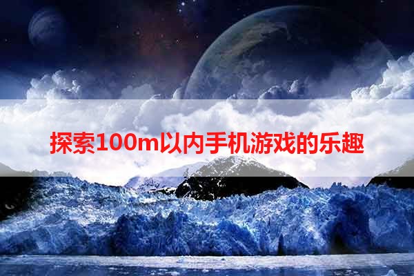 探索100m以内手机游戏的乐趣