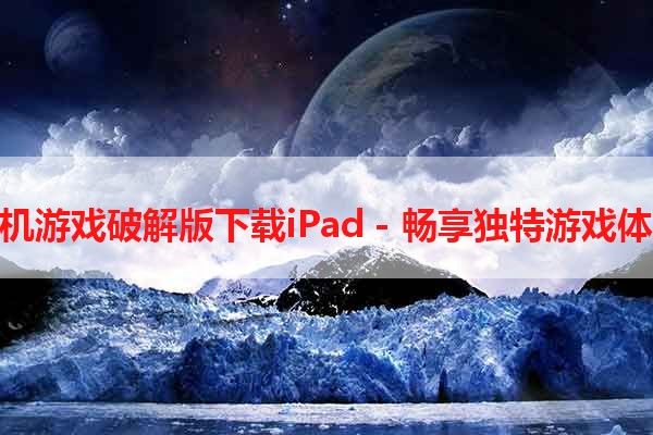 手机游戏破解版下载iPad - 畅享独特游戏体验