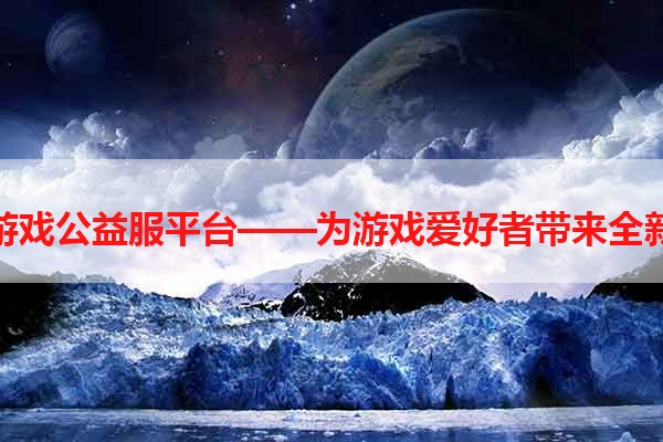 手机游戏公益服平台——为游戏爱好者带来全新体验