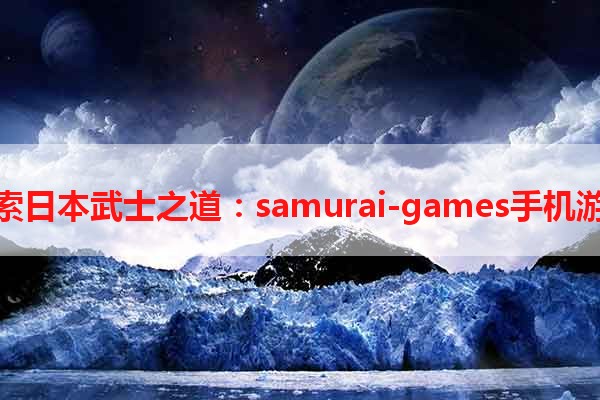 探索日本武士之道：samurai-games手机游戏