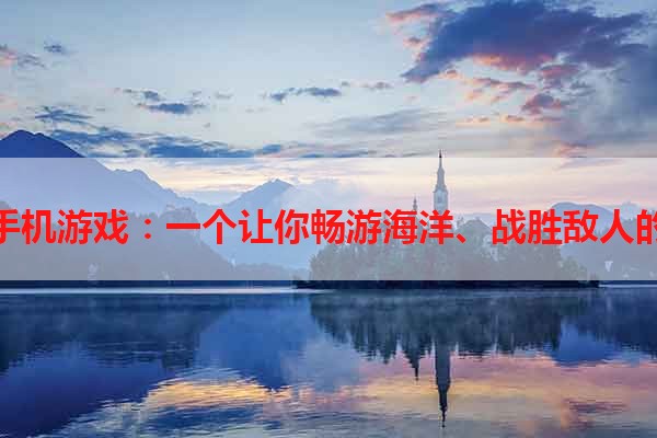 航海传奇手机游戏：一个让你畅游海洋、战胜敌人的冒险之旅