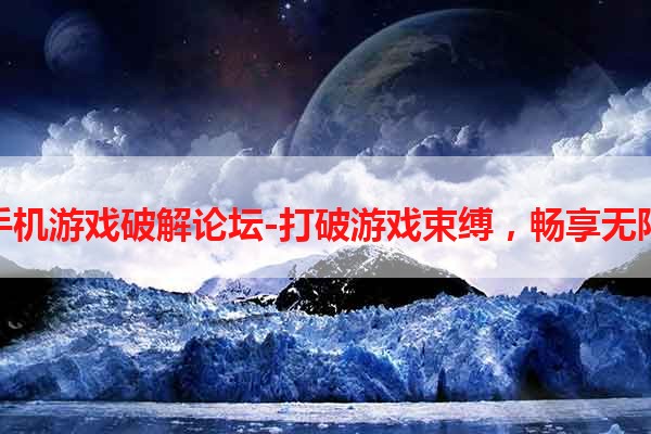 梦幻手机游戏破解论坛-打破游戏束缚，畅享无限可能