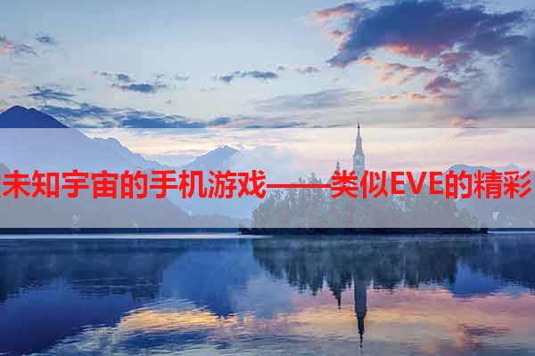 探索未知宇宙的手机游戏——类似EVE的精彩冒险