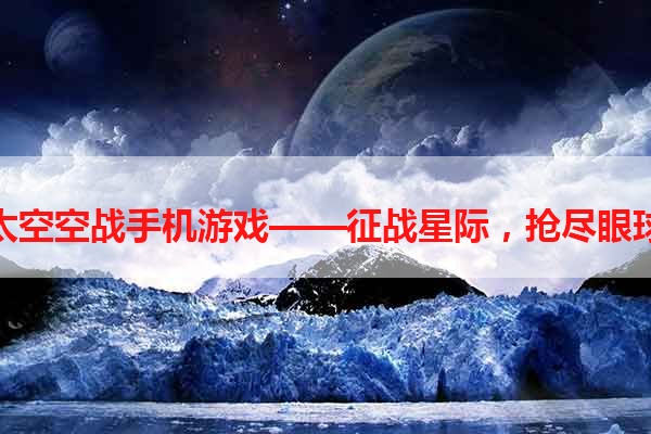 太空空战手机游戏——征战星际，抢尽眼球