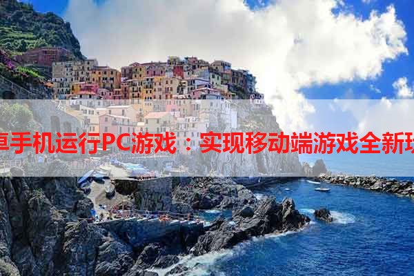 安卓手机运行PC游戏：实现移动端游戏全新玩法