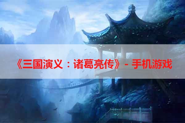 《三国演义：诸葛亮传》- 手机游戏