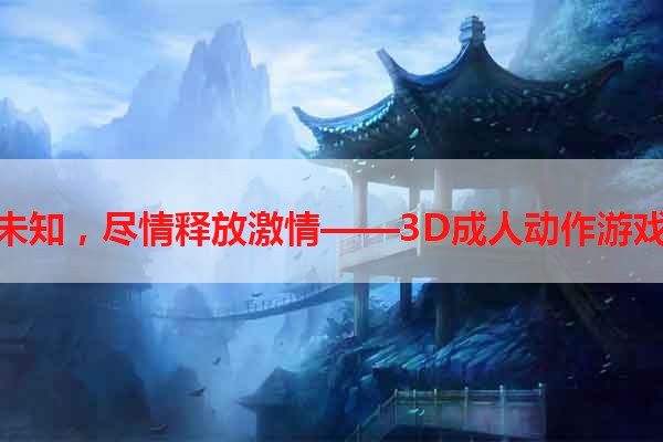 探索未知，尽情释放激情——3D成人动作游戏手机