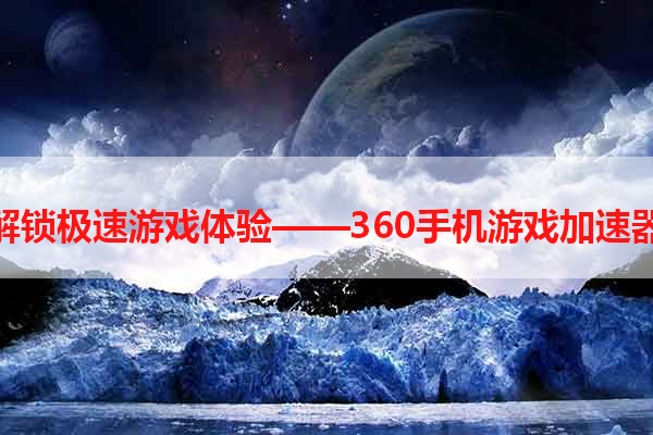 解锁极速游戏体验——360手机游戏加速器