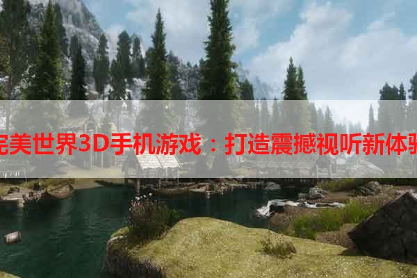 完美世界3D手机游戏：打造震撼视听新体验