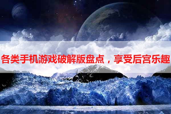 各类手机游戏破解版盘点，享受后宫乐趣