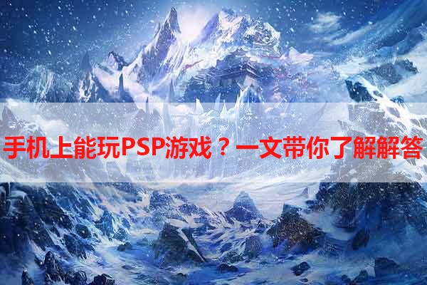 手机上能玩PSP游戏？一文带你了解解答