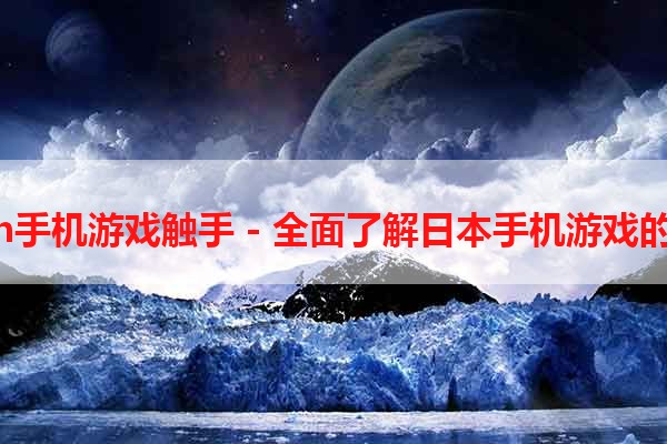 日本h手机游戏触手 - 全面了解日本手机游戏的魅力