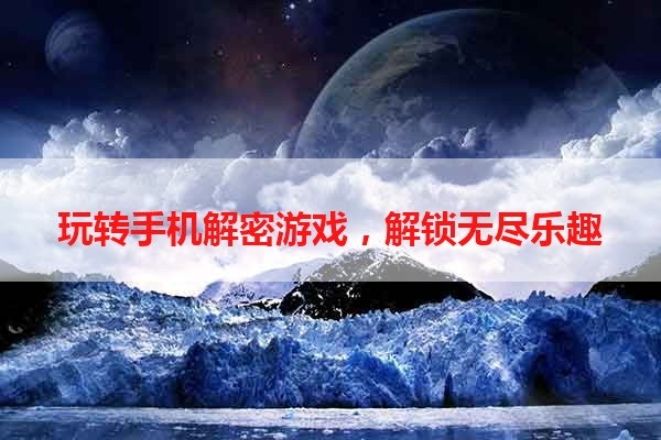 玩转手机解密游戏，解锁无尽乐趣