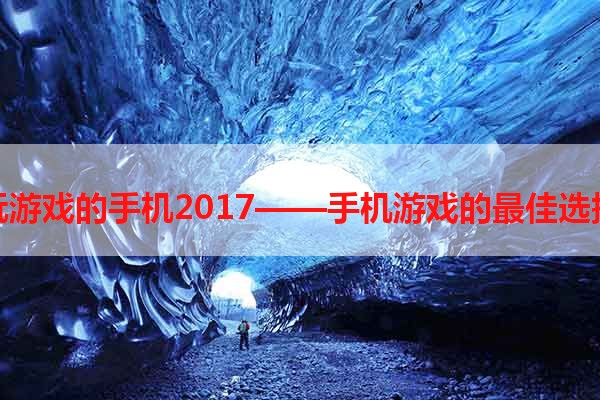 玩游戏的手机2017——手机游戏的最佳选择