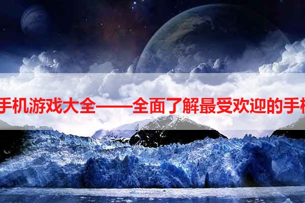 13kk手机游戏大全——全面了解最受欢迎的手机游戏