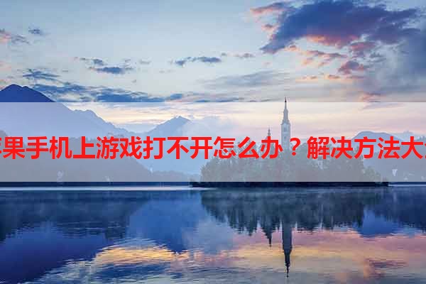 苹果手机上游戏打不开怎么办？解决方法大全