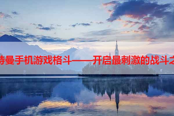 奥特曼手机游戏格斗——开启最刺激的战斗之旅