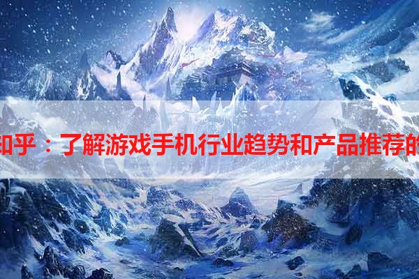 游戏手机知乎：了解游戏手机行业趋势和产品推荐的综合平台