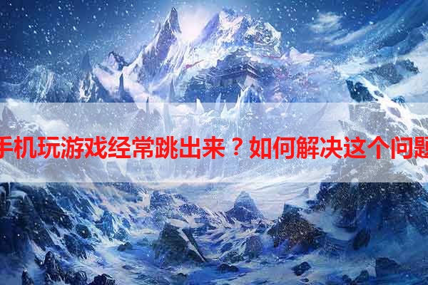 手机玩游戏经常跳出来？如何解决这个问题