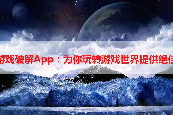 手机游戏破解App：为你玩转游戏世界提供绝佳选择