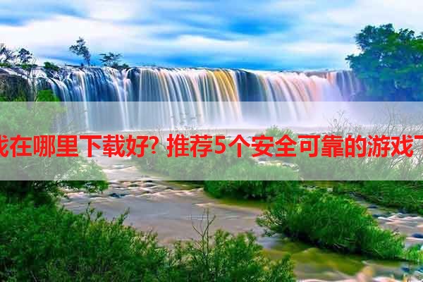 安卓游戏在哪里下载好? 推荐5个安全可靠的游戏下载平台