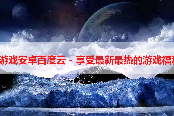 h游戏安卓百度云 - 享受最新最热的游戏福利