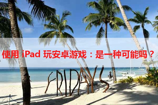 使用 iPad 玩安卓游戏：是一种可能吗？