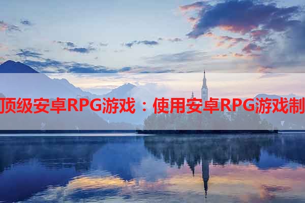 打造顶级安卓RPG游戏：使用安卓RPG游戏制作器