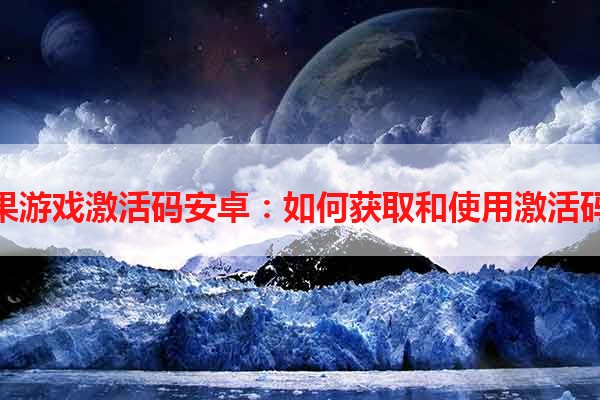 衫果游戏激活码安卓：如何获取和使用激活码？