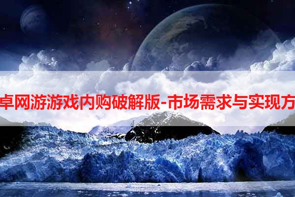 安卓网游游戏内购破解版-市场需求与实现方法