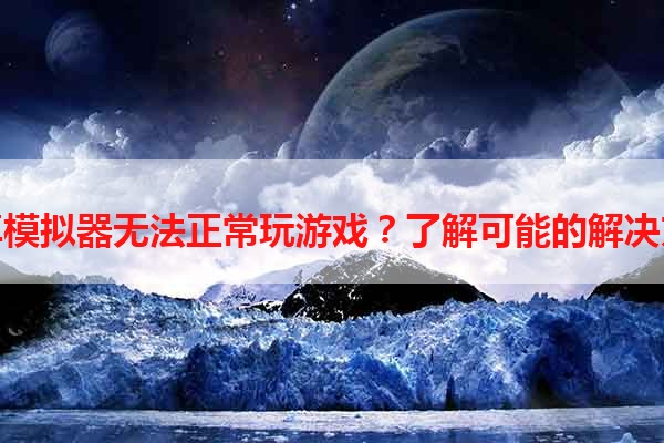 安卓模拟器无法正常玩游戏？了解可能的解决方案