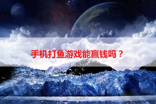 手机打鱼游戏能赢钱吗？